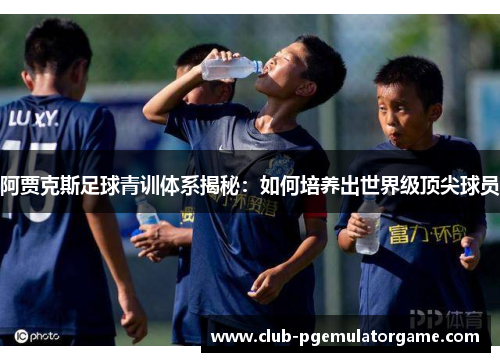 阿贾克斯足球青训体系揭秘：如何培养出世界级顶尖球员