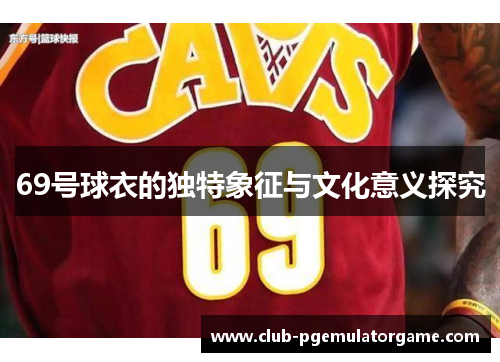 69号球衣的独特象征与文化意义探究 69号球衣的独特象征与文化意义探究
