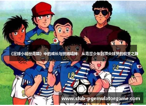 《足球小将世青篇》中的成长与拼搏精神:从青涩少年到顶尖球员的蜕变之路 《足球小将世青篇》中的成长与拼搏精神:从青涩少年到顶尖球员的蜕变之路