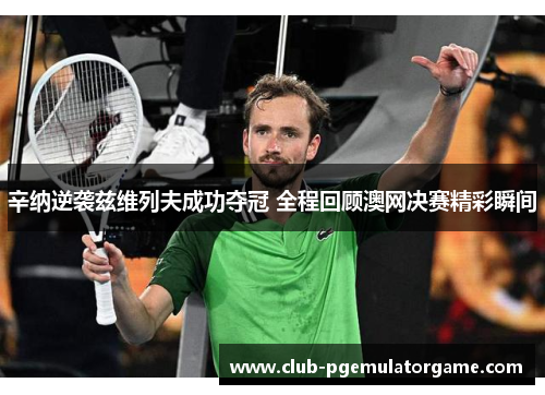辛纳逆袭兹维列夫成功夺冠 全程回顾澳网决赛精彩瞬间 辛纳逆袭兹维列夫成功夺冠 全程回顾澳网决赛精彩瞬间