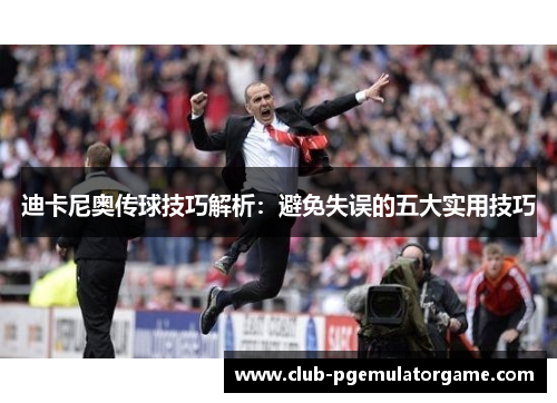 迪卡尼奥传球技巧解析：避免失误的五大实用技巧