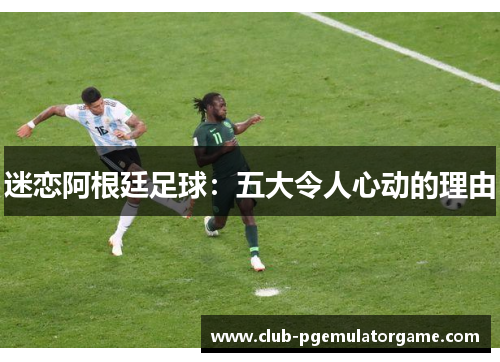 迷恋阿根廷足球：五大令人心动的理由