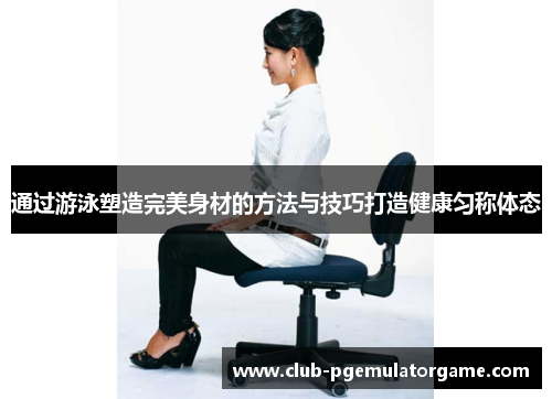 通过游泳塑造完美身材的方法与技巧打造健康匀称体态 通过游泳塑造完美身材的方法与技巧打造健康匀称体态