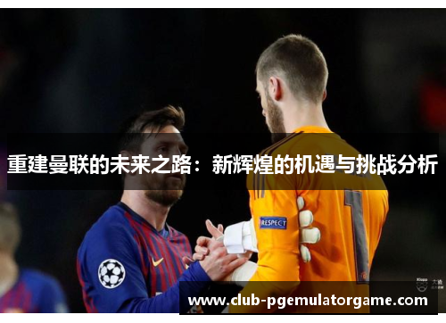 重建曼联的未来之路:新辉煌的机遇与挑战分析 重建曼联的未来之路:新辉煌的机遇与挑战分析