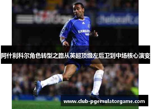 阿什利科尔角色转型之路从英超顶级左后卫到中场核心演变