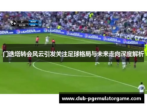 门迭塔转会风云引发关注足球格局与未来走向深度解析 门迭塔转会风云引发关注足球格局与未来走向深度解析