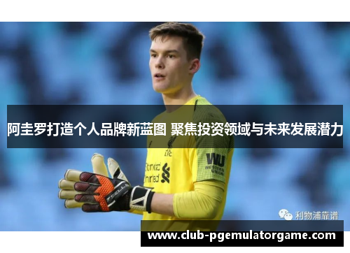 阿圭罗打造个人品牌新蓝图 聚焦投资领域与未来发展潜力