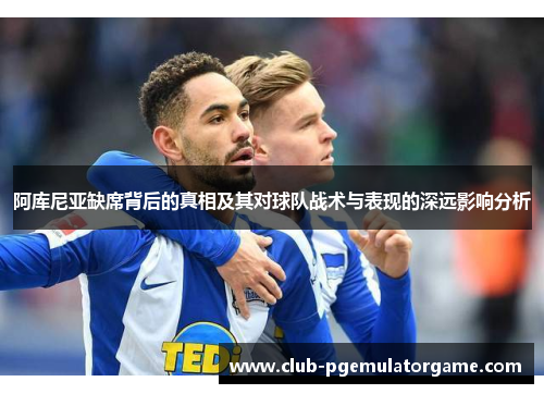 阿库尼亚缺席背后的真相及其对球队战术与表现的深远影响分析