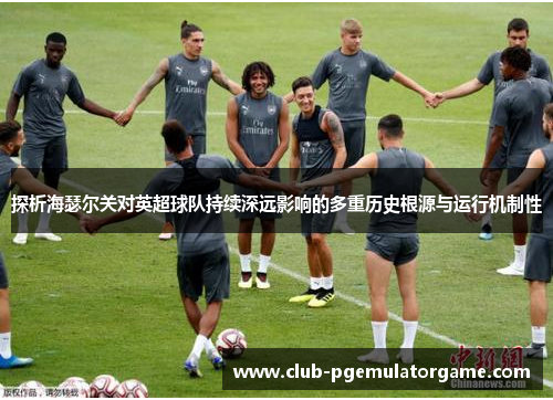 探析海瑟尔关对英超球队持续深远影响的多重历史根源与运行机制性