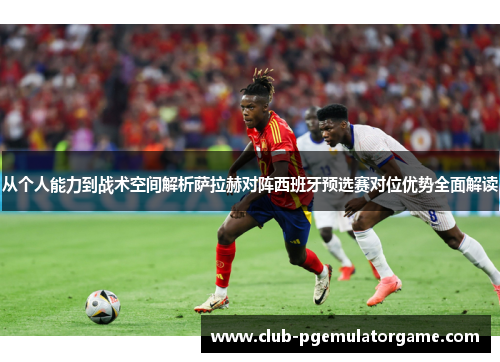 从个人能力到战术空间解析萨拉赫对阵西班牙预选赛对位优势全面解读 从个人能力到战术空间解析萨拉赫对阵西班牙预选赛对位优势全面解读