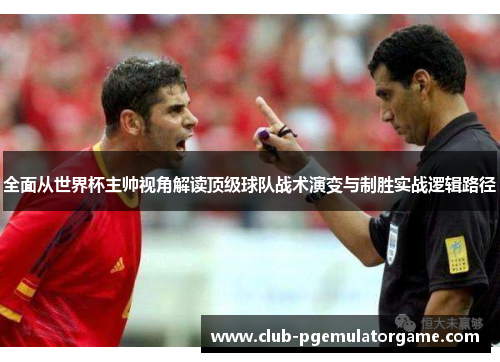 全面从世界杯主帅视角解读顶级球队战术演变与制胜实战逻辑路径 全面从世界杯主帅视角解读顶级球队战术演变与制胜实战逻辑路径