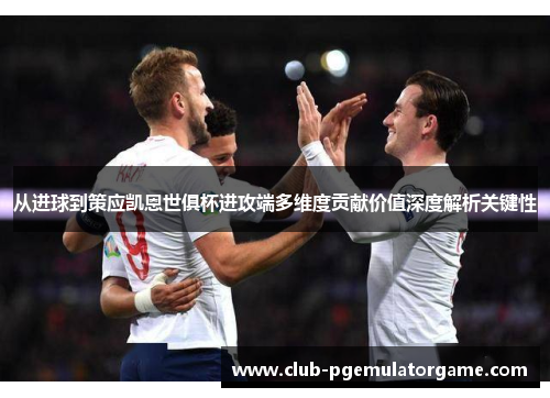 从进球到策应凯恩世俱杯进攻端多维度贡献价值深度解析关键性 从进球到策应凯恩世俱杯进攻端多维度贡献价值深度解析关键性