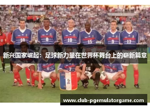 新兴国家崛起:足球新力量在世界杯舞台上的崭新篇章 新兴国家崛起:足球新力量在世界杯舞台上的崭新篇章