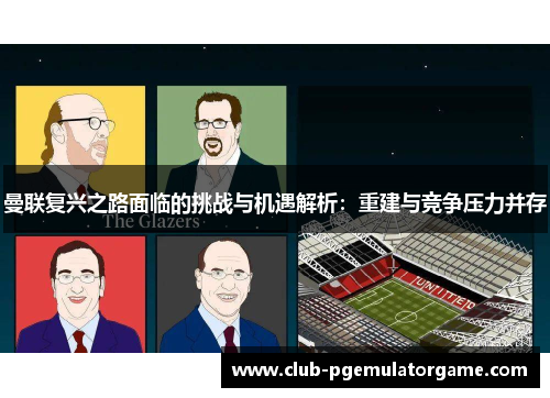 曼联复兴之路面临的挑战与机遇解析:重建与竞争压力并存 曼联复兴之路面临的挑战与机遇解析:重建与竞争压力并存