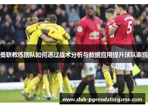 曼联教练团队如何通过战术分析与数据应用提升球队表现 曼联教练团队如何通过战术分析与数据应用提升球队表现