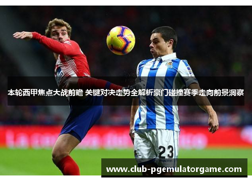 本轮西甲焦点大战前瞻 关键对决走势全解析豪门碰撞赛季走向前景洞察