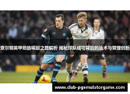 查尔顿英甲劲旅崛起之路解析 揭秘球队成功背后的战术与管理创新 查尔顿英甲劲旅崛起之路解析 揭秘球队成功背后的战术与管理创新