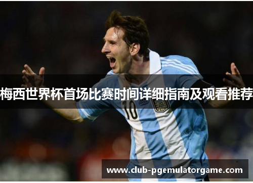 梅西世界杯首场比赛时间详细指南及观看推荐 梅西世界杯首场比赛时间详细指南及观看推荐