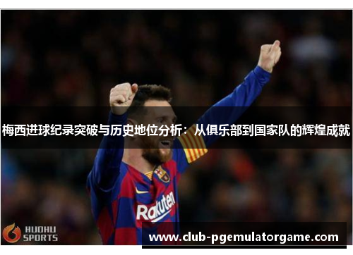 梅西进球纪录突破与历史地位分析:从俱乐部到国家队的辉煌成就 梅西进球纪录突破与历史地位分析:从俱乐部到国家队的辉煌成就