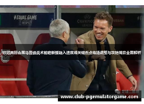 欧冠两回合黑马晋级战术前瞻新援融入速度成关键看点临场调整与攻防博弈全面解析