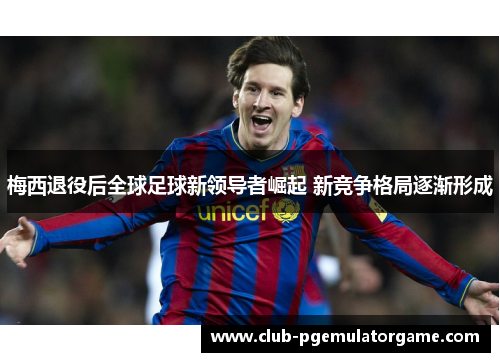 梅西退役后全球足球新领导者崛起 新竞争格局逐渐形成