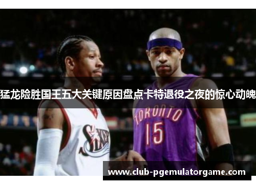 猛龙险胜国王五大关键原因盘点卡特退役之夜的惊心动魄