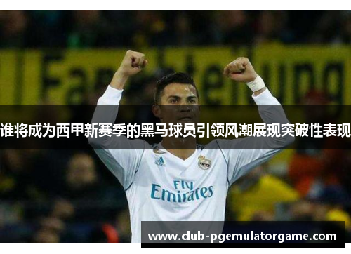 谁将成为西甲新赛季的黑马球员引领风潮展现突破性表现